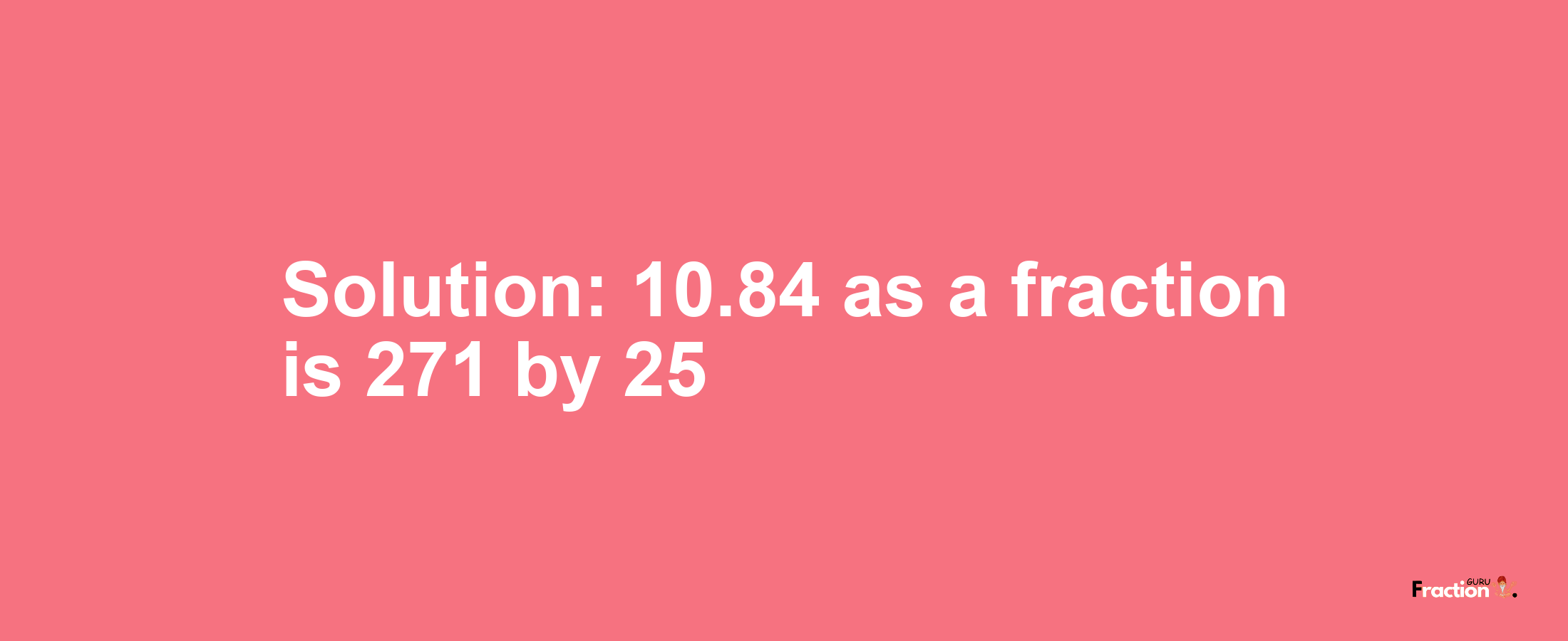 Solution:10.84 as a fraction is 271/25